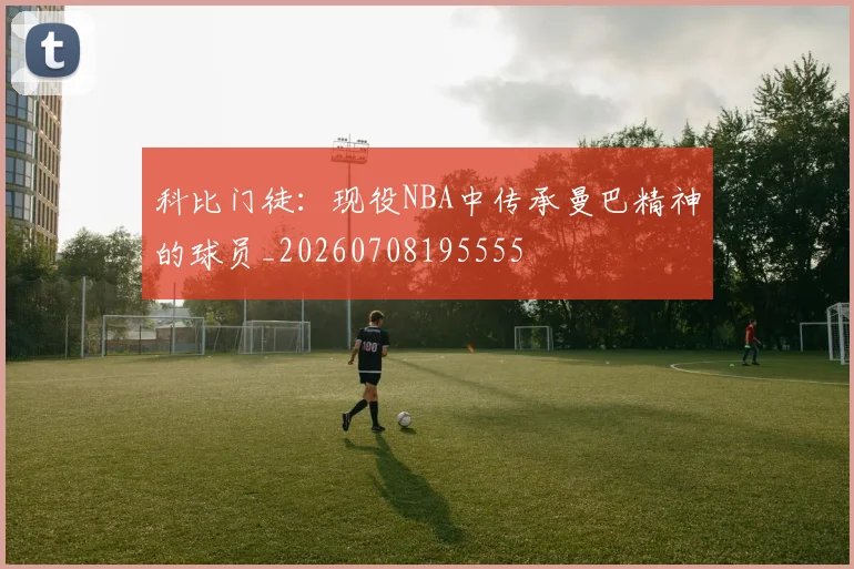 科比门徒：现役NBA中传承曼巴精神的球员_20260708195555