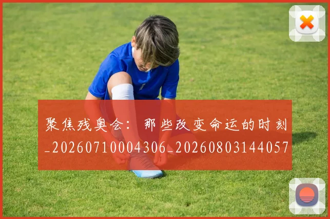 聚焦残奥会：那些改变命运的时刻_20260710004306_20260803144057