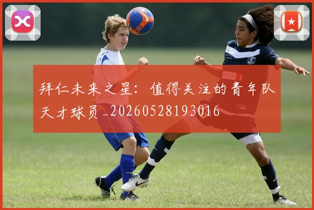 拜仁未来之星：值得关注的青年队天才球员_20260528193016