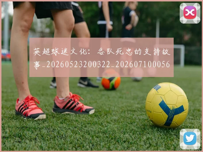 英超球迷文化：各队死忠的支持故事_20260523200322_20260710005645