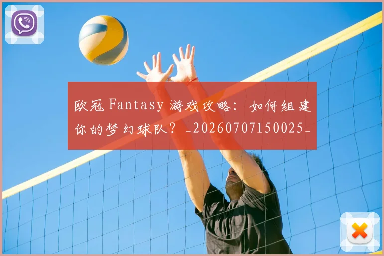 欧冠 Fantasy 游戏攻略：如何组建你的梦幻球队？_20260707150025_20260801175911