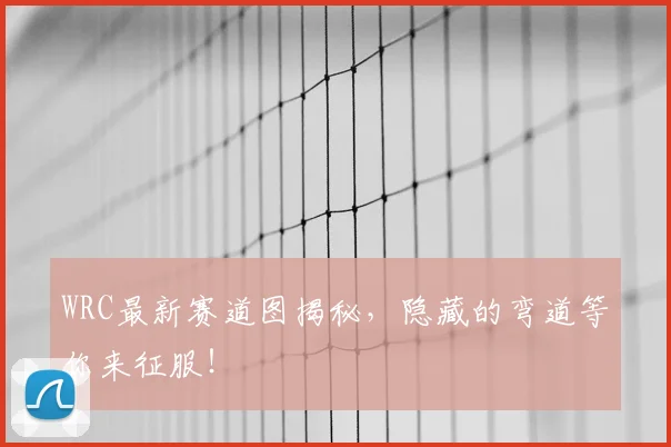 WRC最新赛道图揭秘，隐藏的弯道等你来征服！