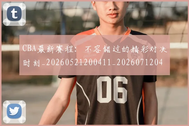 CBA最新赛程：不容错过的精彩对决时刻_20260521200411_20260712045541