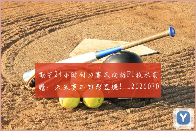 勒芒24小时耐力赛风向标F1技术前瞻，未来赛车雏形显现！_20260707012019