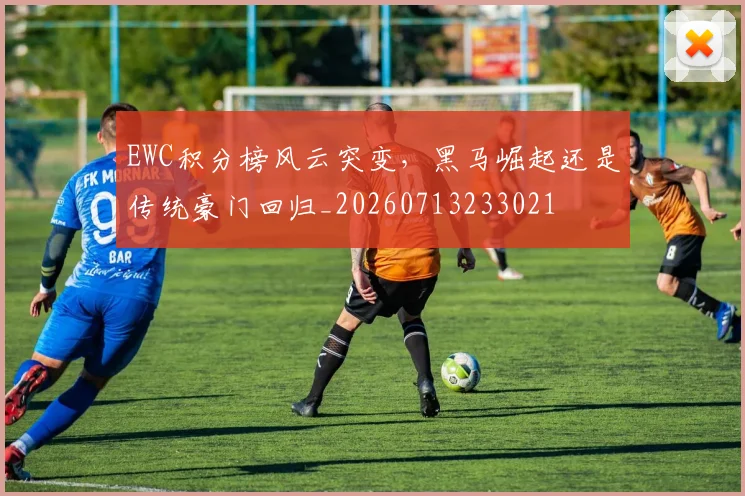 EWC积分榜风云突变,黑马崛起还是传统豪门回归_20260713233021