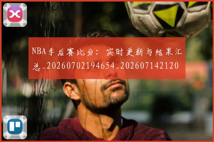 NBA季后赛比分:实时更新与结果汇总_20260702194654_20260714212015
