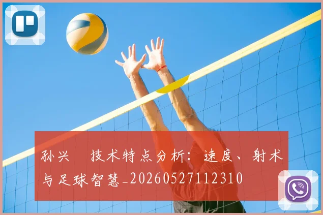 孙兴慜技术特点分析:速度、射术与足球智慧_20260527112310