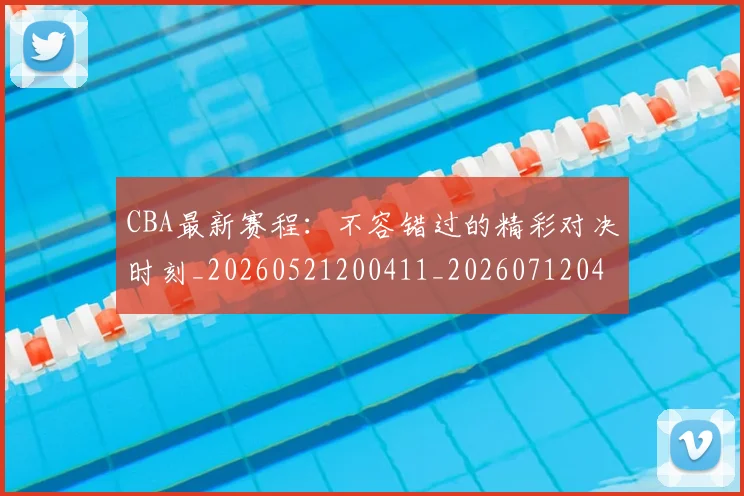 CBA最新赛程:不容错过的精彩对决时刻_20260521200411_20260712045541
