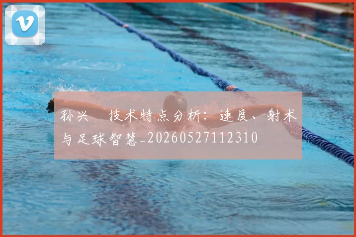 孙兴慜技术特点分析:速度、射术与足球智慧_20260527112310