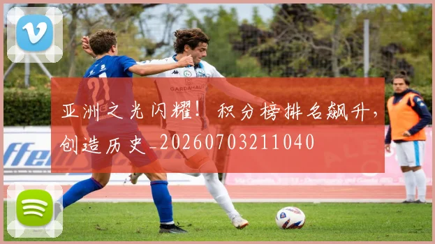 亚洲之光闪耀!积分榜排名飙升,创造历史_20260703211040