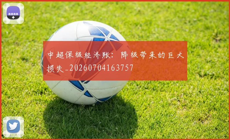 中超保级经济账:降级带来的巨大损失_20260704163757