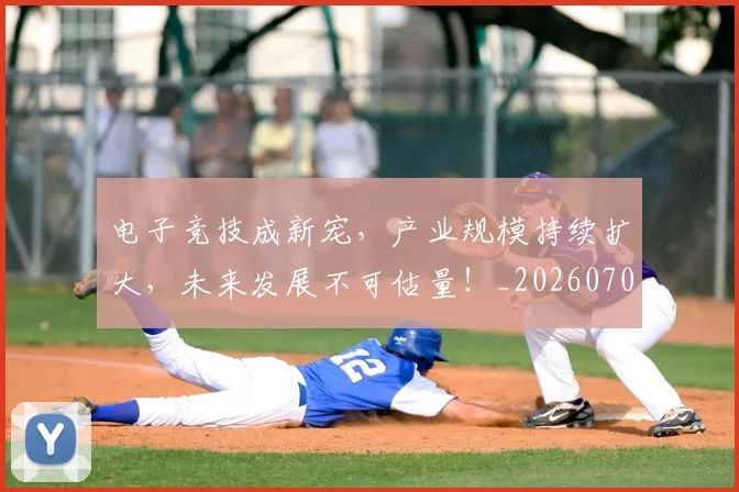 电子竞技成新宠,产业规模持续扩大,未来发展不可估量!_20260708192655_20260802161621