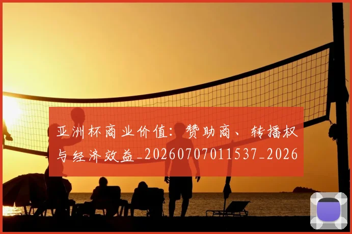 亚洲杯商业价值:赞助商、转播权与经济效益_20260707011537_20260716193707