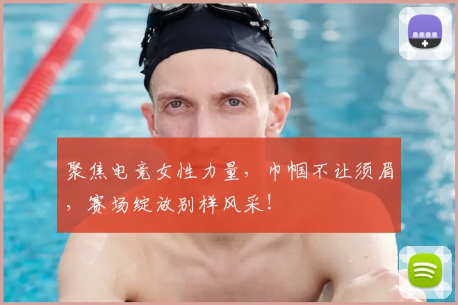 聚焦电竞女性力量,巾帼不让须眉,赛场绽放别样风采!