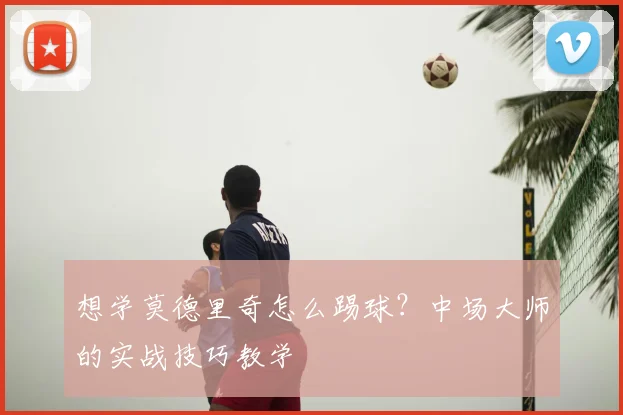 想学莫德里奇怎么踢球？中场大师的实战技巧教学