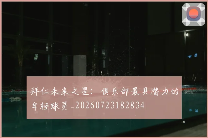拜仁未来之星:俱乐部最具潜力的年轻球员_20260723182834