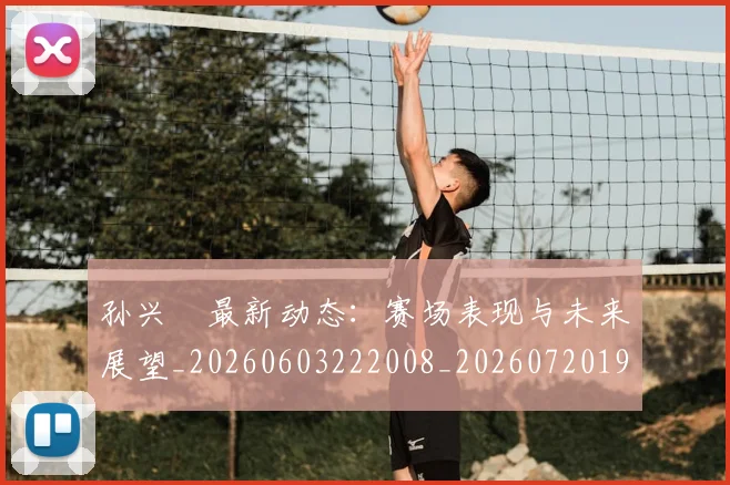 孙兴慜最新动态：赛场表现与未来展望_20260603222008_20260720192922