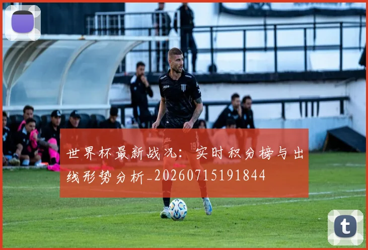 世界杯最新战况：实时积分榜与出线形势分析_20260715191844