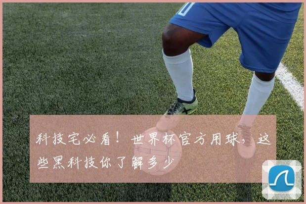 科技宅必看!世界杯官方用球,这些黑科技你了解多少