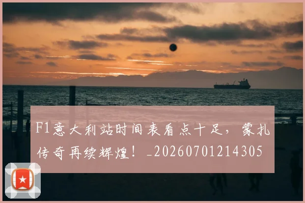 F1意大利站时间表看点十足,蒙扎传奇再续辉煌!_20260701214305