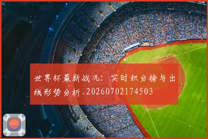 世界杯最新战况:实时积分榜与出线形势分析_20260702174503