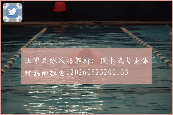 法甲足球风格解析：技术流与身体对抗的融合_20260523200133