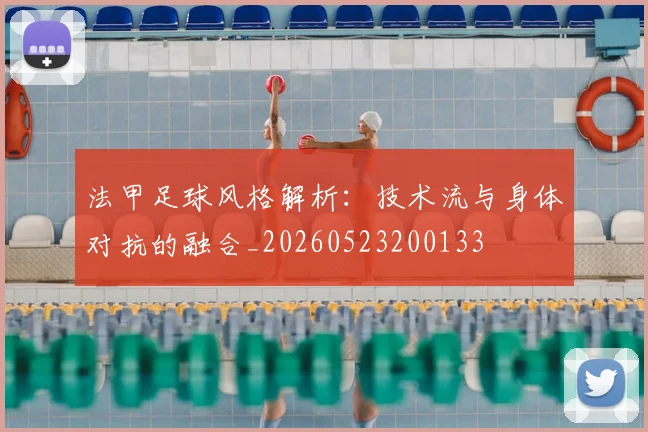 法甲足球风格解析：技术流与身体对抗的融合_20260523200133