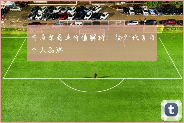 内马尔商业价值解析:场外代言与个人品牌