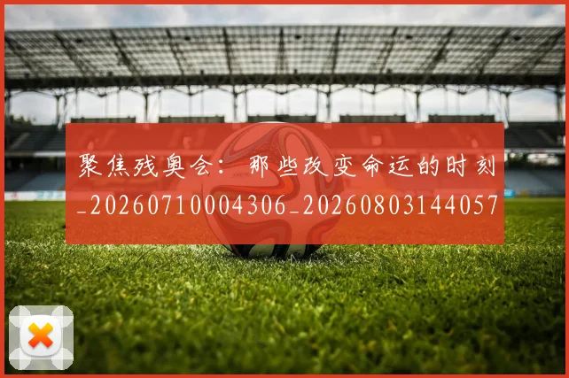 聚焦残奥会:那些改变命运的时刻_20260710004306_20260803144057