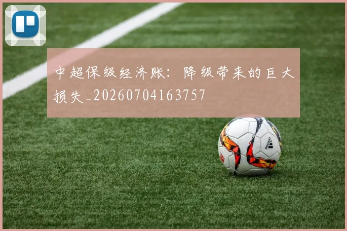 中超保级经济账:降级带来的巨大损失_20260704163757