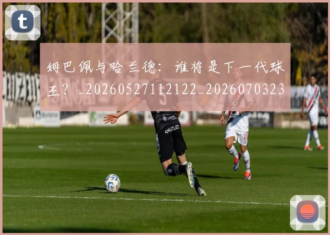 姆巴佩与哈兰德:谁将是下一代球王?_20260527112122_20260703231204