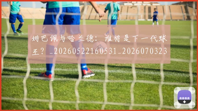 姆巴佩与哈兰德:谁将是下一代球王?_20260522160531_20260703231204_20260720184533