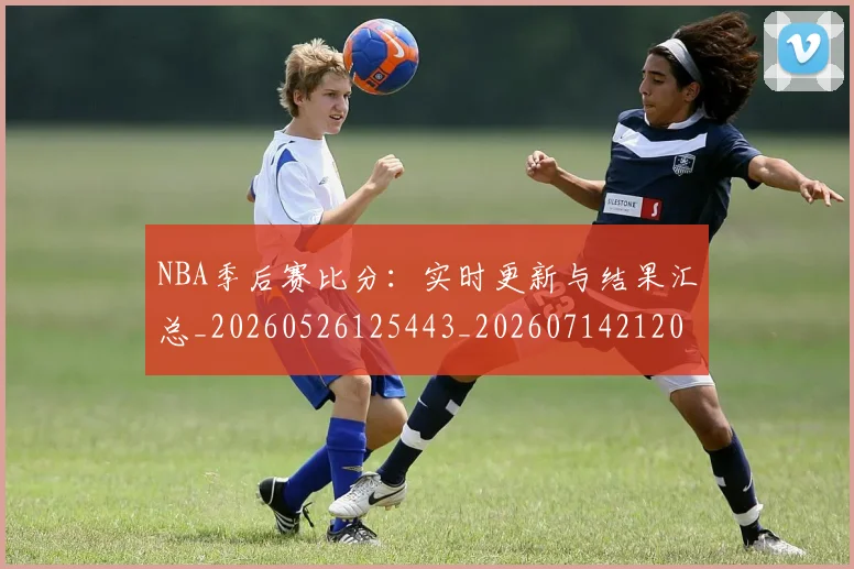 NBA季后赛比分:实时更新与结果汇总_20260526125443_20260714212013