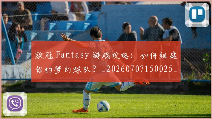 欧冠 Fantasy 游戏攻略：如何组建你的梦幻球队？_20260707150025_20260801175911