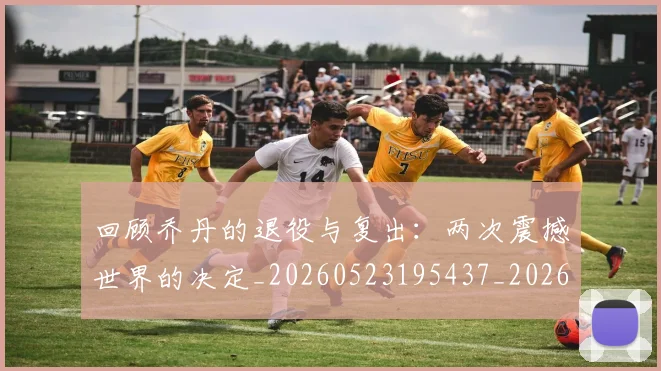 回顾乔丹的退役与复出:两次震撼世界的决定_20260523195437_20260704170553