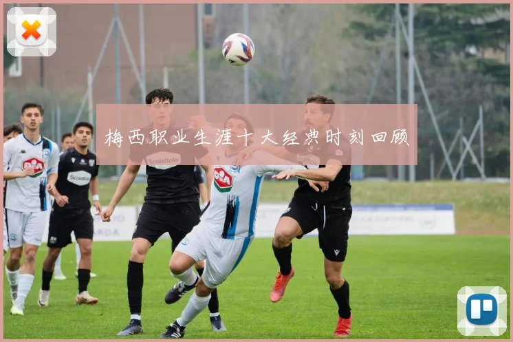 梅西职业生涯十大经典时刻回顾