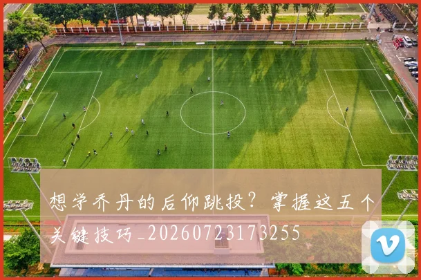 想学乔丹的后仰跳投？掌握这五个关键技巧_20260723173255