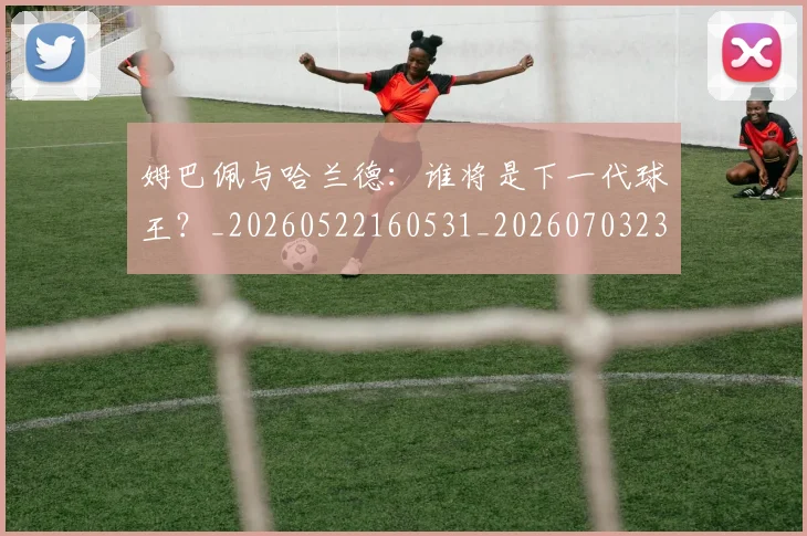 姆巴佩与哈兰德:谁将是下一代球王?_20260522160531_20260703231204_20260720184533