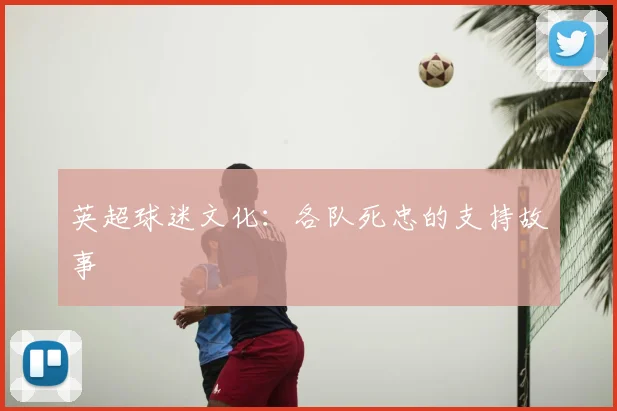 英超球迷文化:各队死忠的支持故事