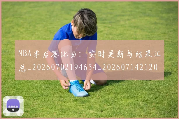 NBA季后赛比分:实时更新与结果汇总_20260702194654_20260714212015