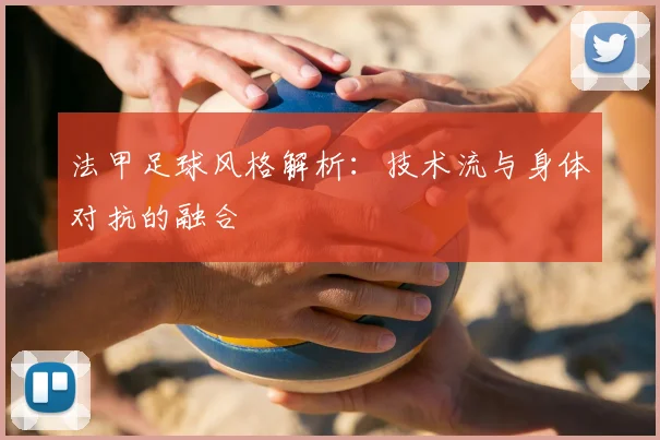 法甲足球风格解析:技术流与身体对抗的融合