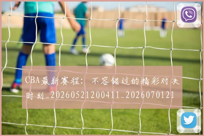 CBA最新赛程：不容错过的精彩对决时刻_20260521200411_20260701211408_20260712045544