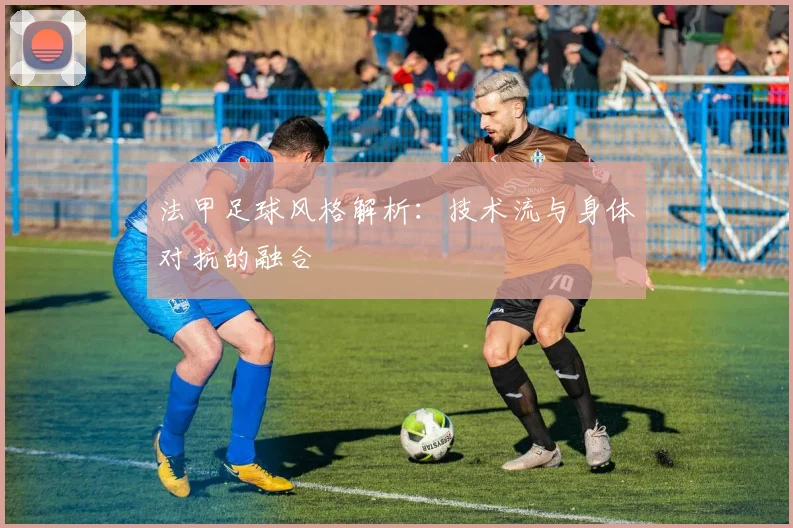 法甲足球风格解析：技术流与身体对抗的融合