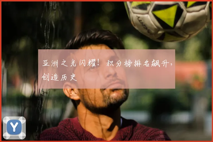 亚洲之光闪耀!积分榜排名飙升,创造历史